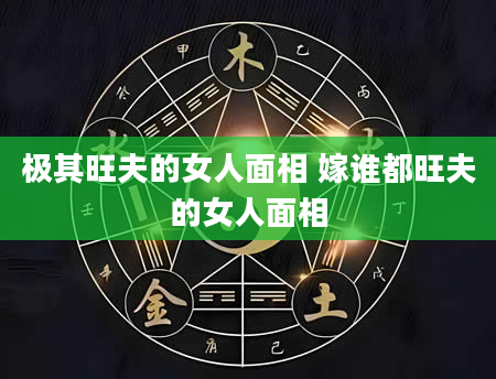 极其旺夫的女人面相 嫁谁都旺夫的女人面相