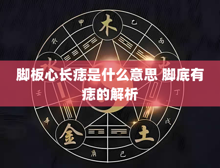 脚板心长痣是什么意思 脚底有痣的解析