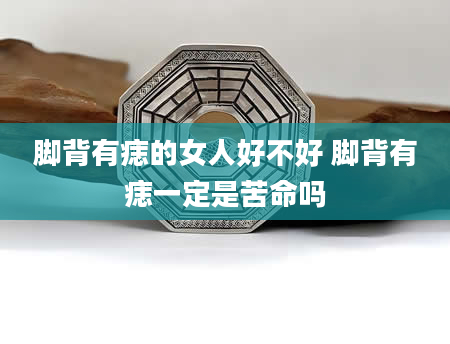 脚背有痣的女人好不好 脚背有痣一定是苦命吗