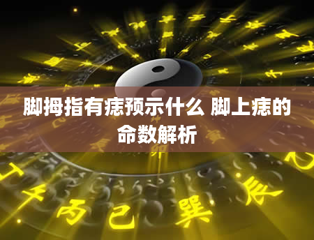 脚拇指有痣预示什么 脚上痣的命数解析