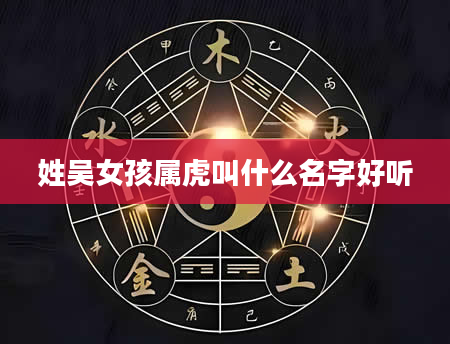 姓吴女孩属虎叫什么名字好听