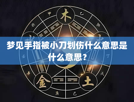 梦见手指被小刀划伤什么意思是什么意思？