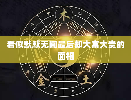 看似默默无闻最后却大富大贵的面相