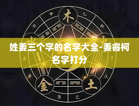 姓姜三个字的名字大全-姜睿柯名字打分