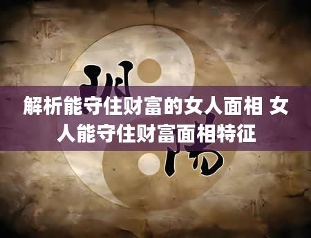 解析能守住财富的女人面相 女人能守住财富面相特征