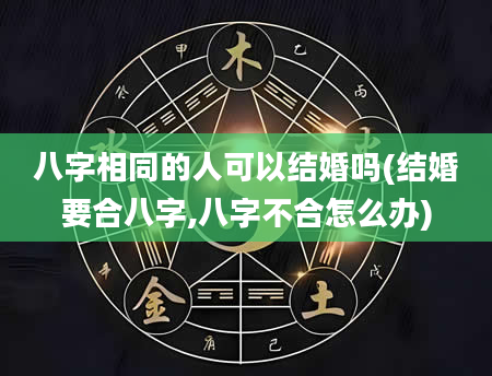 八字相同的人可以结婚吗(结婚要合八字,八字不合怎么办)