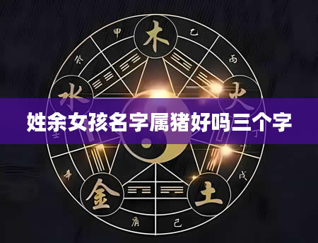 姓余女孩名字属猪好吗三个字