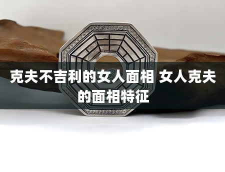 克夫不吉利的女人面相 女人克夫的面相特征
