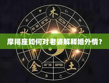 摩羯座如何对老婆解释婚外情？