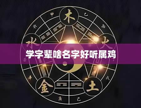 学字辈啥名字好听属鸡