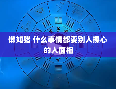 懒如猪 什么事情都要别人操心的人面相