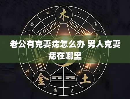 老公有克妻痣怎么办 男人克妻痣在哪里