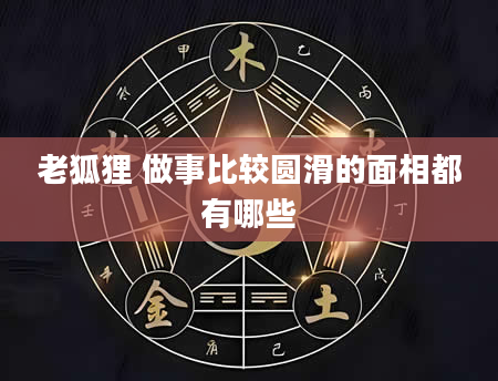 老狐狸 做事比较圆滑的面相都有哪些