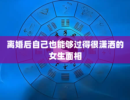 离婚后自己也能够过得很潇洒的女生面相