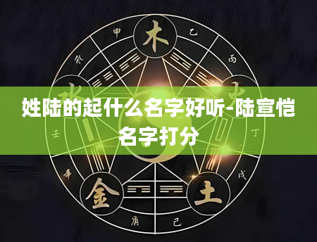 姓陆的起什么名字好听-陆宣恺名字打分