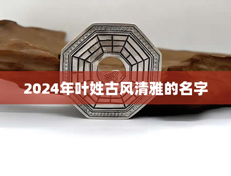 2024年叶姓古风清雅的名字