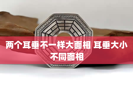 两个耳垂不一样大面相 耳垂大小不同面相
