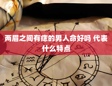 两眉之间有痣的男人命好吗 代表什么特点