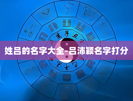 姓吕的名字大全-吕沛颖名字打分
