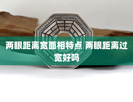 两眼距离宽面相特点 两眼距离过宽好吗