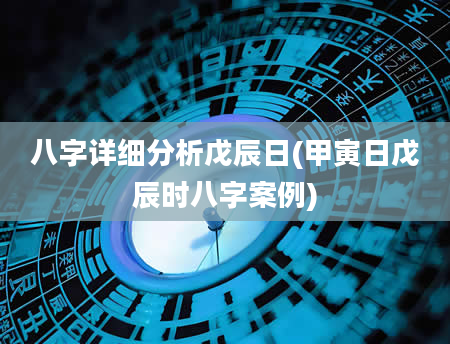 八字详细分析戊辰日(甲寅日戊辰时八字案例)