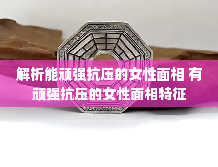 解析能顽强抗压的女性面相 有顽强抗压的女性面相特征