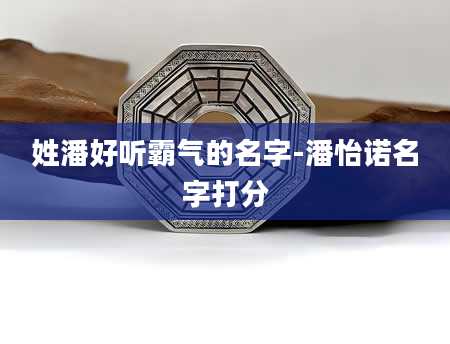 姓潘好听霸气的名字-潘怡诺名字打分