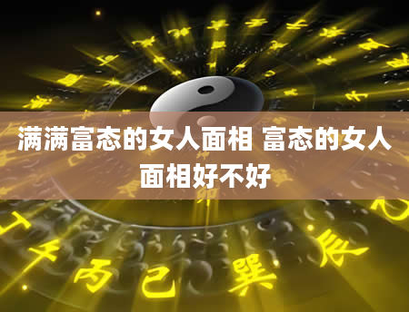 满满富态的女人面相 富态的女人面相好不好