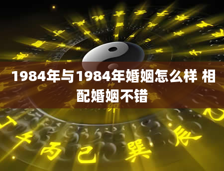 1984年与1984年婚姻怎么样 相配婚姻不错