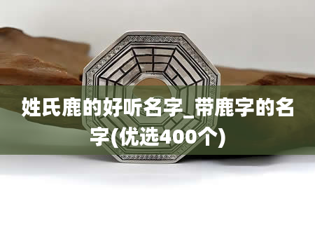 姓氏鹿的好听名字_带鹿字的名字(优选400个)