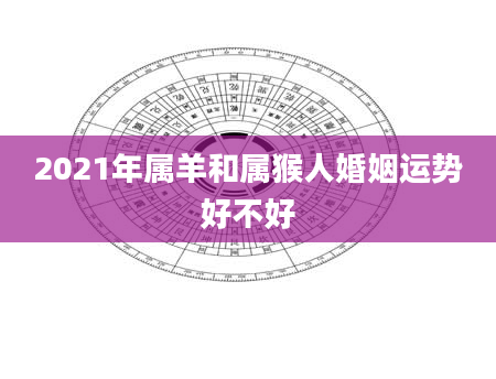 2021年属羊和属猴人婚姻运势好不好