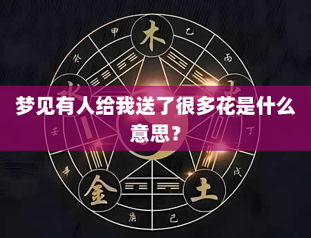 梦见有人给我送了很多花是什么意思？