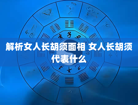 解析女人长胡须面相 女人长胡须代表什么