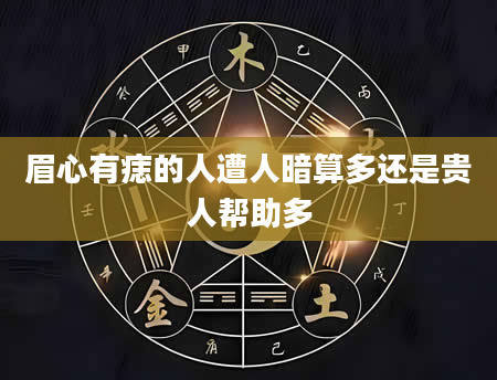 眉心有痣的人遭人暗算多还是贵人帮助多