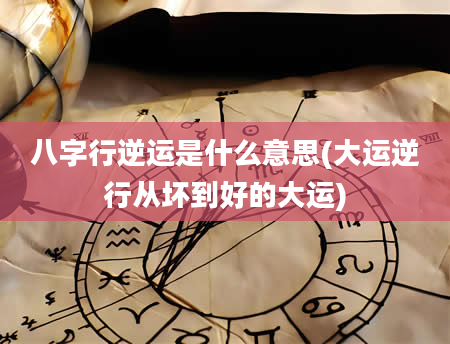 八字行逆运是什么意思(大运逆行从坏到好的大运)