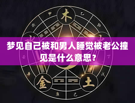 梦见自己被和男人睡觉被老公撞见是什么意思？