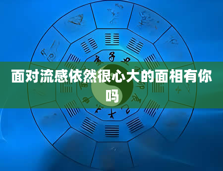 面对流感依然很心大的面相有你吗