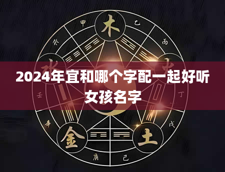 2024年宜和哪个字配一起好听女孩名字