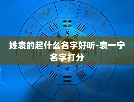 姓袁的起什么名字好听-袁一宁名字打分