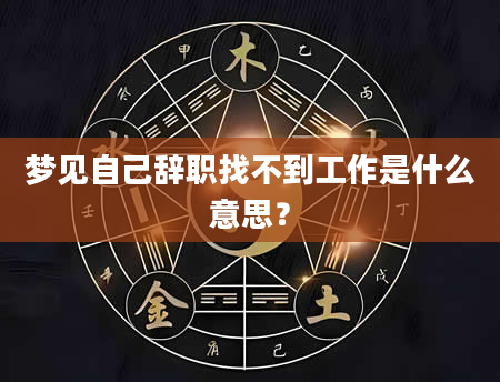 梦见自己辞职找不到工作是什么意思？