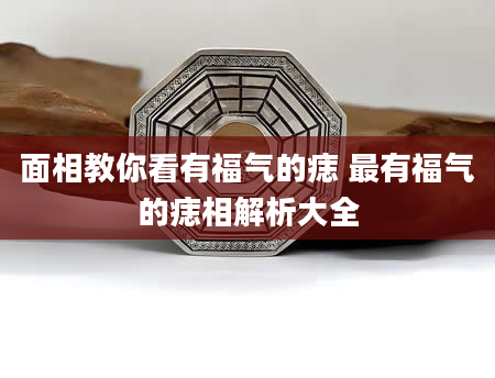 面相教你看有福气的痣 最有福气的痣相解析大全