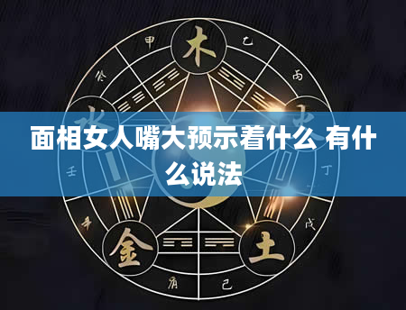 面相女人嘴大预示着什么 有什么说法