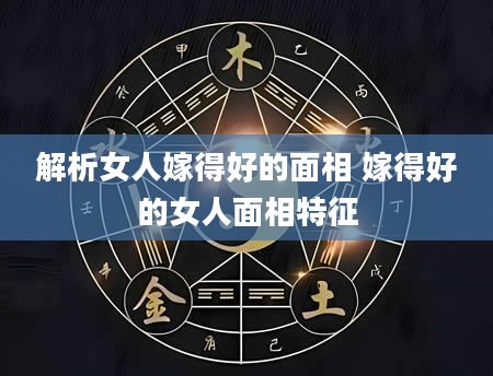 解析女人嫁得好的面相 嫁得好的女人面相特征