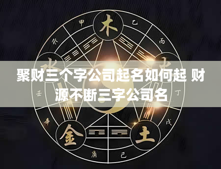 聚财三个字公司起名如何起 财源不断三字公司名