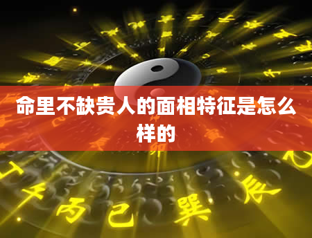 命里不缺贵人的面相特征是怎么样的