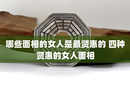 哪些面相的女人是最贤惠的 四种贤惠的女人面相