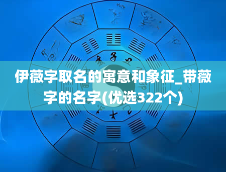 伊薇字取名的寓意和象征_带薇字的名字(优选322个)