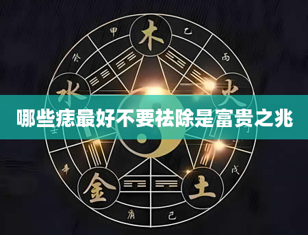 哪些痣最好不要祛除是富贵之兆