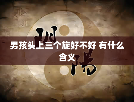 男孩头上三个旋好不好 有什么含义