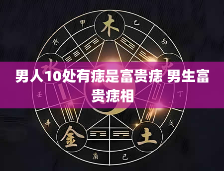 男人10处有痣是富贵痣 男生富贵痣相